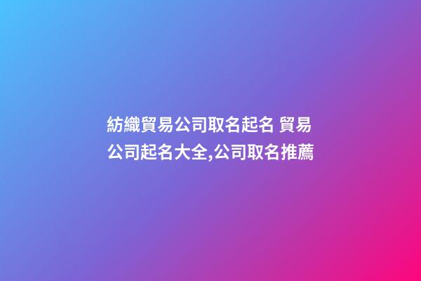 紡織貿易公司取名起名 貿易公司起名大全,公司取名推薦-第1張-公司起名-玄機派